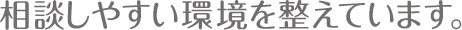 相談しやすい環境を整えています。